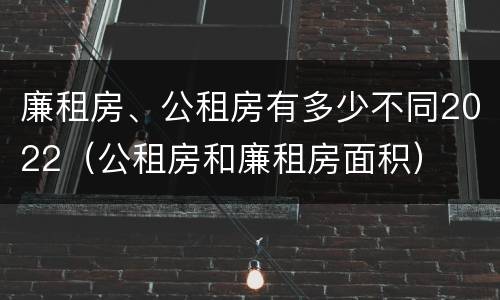 廉租房、公租房有多少不同2022（公租房和廉租房面积）