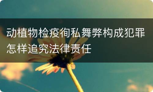 动植物检疫徇私舞弊构成犯罪怎样追究法律责任