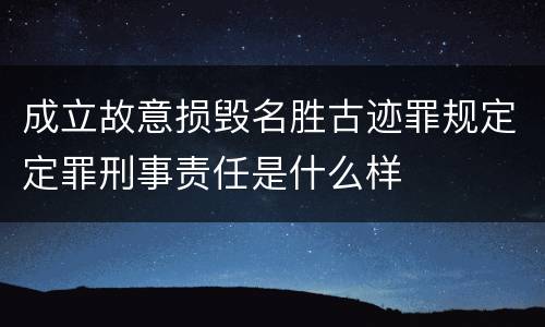 成立故意损毁名胜古迹罪规定定罪刑事责任是什么样