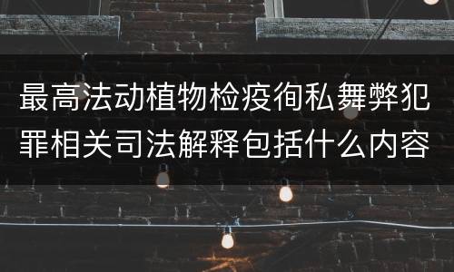 最高法动植物检疫徇私舞弊犯罪相关司法解释包括什么内容
