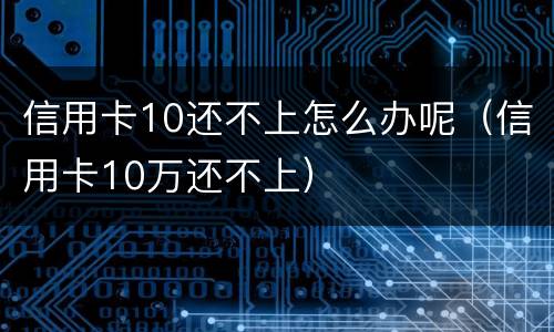 信用卡10还不上怎么办呢（信用卡10万还不上）