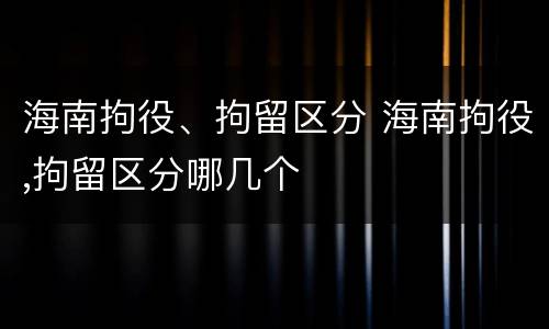 海南拘役、拘留区分 海南拘役,拘留区分哪几个