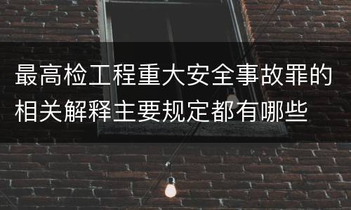 最高检工程重大安全事故罪的相关解释主要规定都有哪些