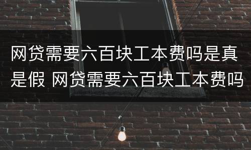 网贷需要六百块工本费吗是真是假 网贷需要六百块工本费吗是真是假呀