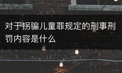 对于拐骗儿童罪规定的刑事刑罚内容是什么
