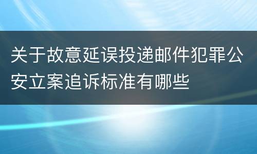 关于故意延误投递邮件犯罪公安立案追诉标准有哪些