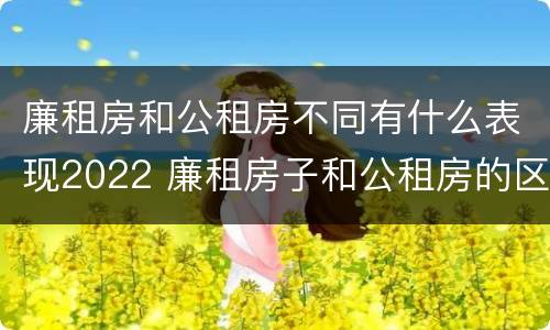 廉租房和公租房不同有什么表现2022 廉租房子和公租房的区别