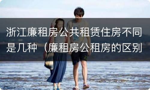 浙江廉租房公共租赁住房不同是几种（廉租房公租房的区别在哪里）