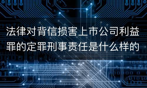法律对背信损害上市公司利益罪的定罪刑事责任是什么样的