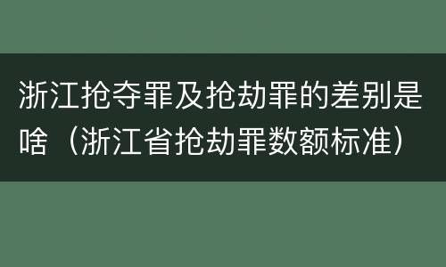 浙江抢夺罪及抢劫罪的差别是啥（浙江省抢劫罪数额标准）