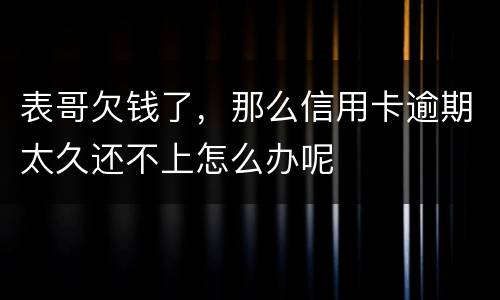 表哥欠钱了，那么信用卡逾期太久还不上怎么办呢