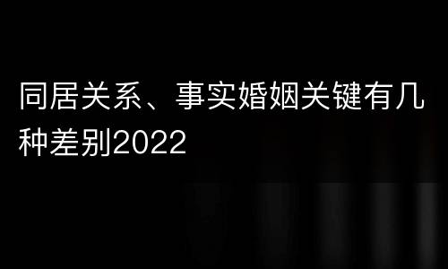同居关系、事实婚姻关键有几种差别2022