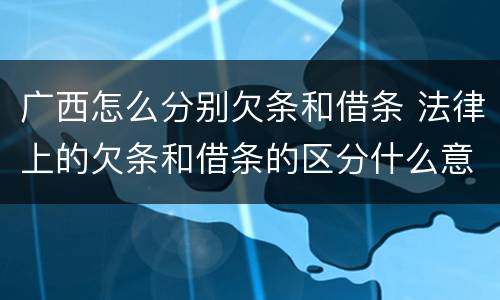 广西怎么分别欠条和借条 法律上的欠条和借条的区分什么意思