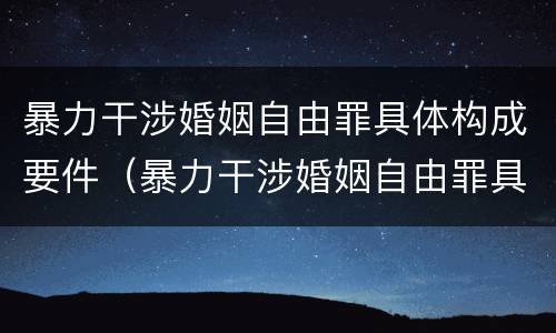 暴力干涉婚姻自由罪具体构成要件（暴力干涉婚姻自由罪具体构成要件是什么）