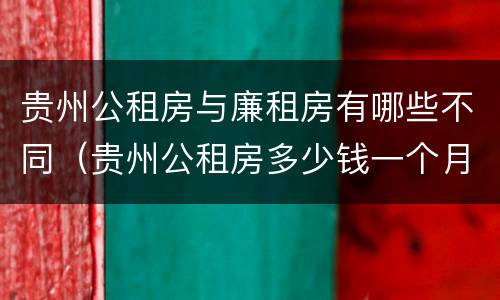 贵州公租房与廉租房有哪些不同（贵州公租房多少钱一个月）
