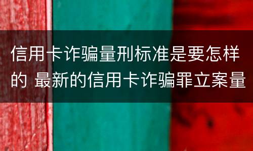 信用卡诈骗量刑标准是要怎样的 最新的信用卡诈骗罪立案量刑标准