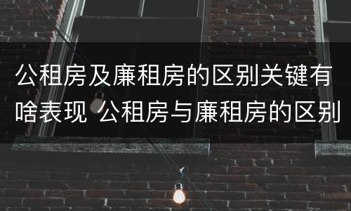 公租房及廉租房的区别关键有啥表现 公租房与廉租房的区别都在此,别再搞错了!
