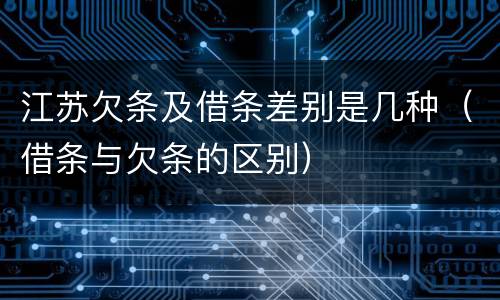 江苏欠条及借条差别是几种（借条与欠条的区别）