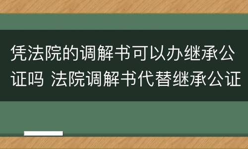 凭法院的调解书可以办继承公证吗 法院调解书代替继承公证