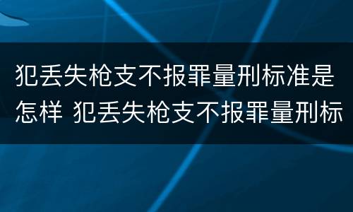 犯丢失枪支不报罪量刑标准是怎样 犯丢失枪支不报罪量刑标准是怎样的