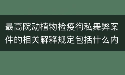 最高院动植物检疫徇私舞弊案件的相关解释规定包括什么内容