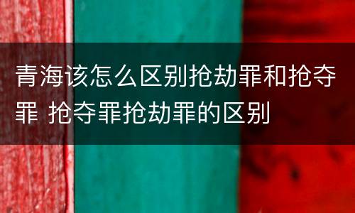 青海该怎么区别抢劫罪和抢夺罪 抢夺罪抢劫罪的区别