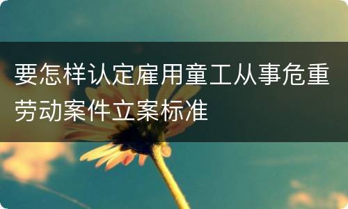 要怎样认定雇用童工从事危重劳动案件立案标准