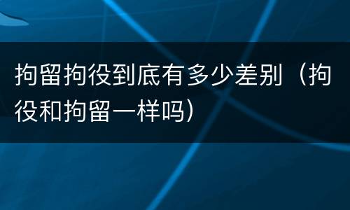 拘留拘役到底有多少差别（拘役和拘留一样吗）
