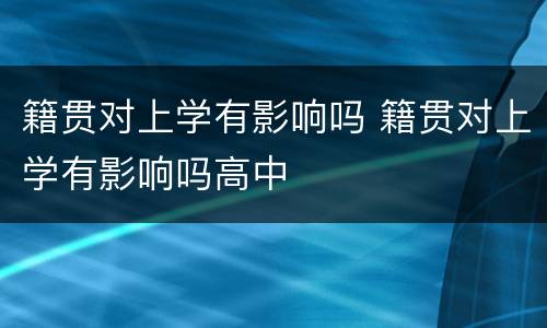 籍贯对上学有影响吗 籍贯对上学有影响吗高中