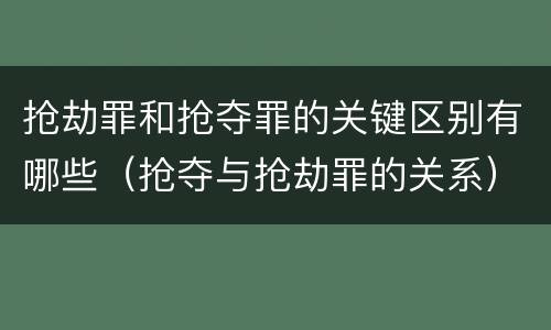 抢劫罪和抢夺罪的关键区别有哪些（抢夺与抢劫罪的关系）