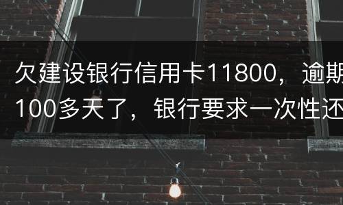 欠建设银行信用卡11800，逾期100多天了，银行要求一次性还款怎么办