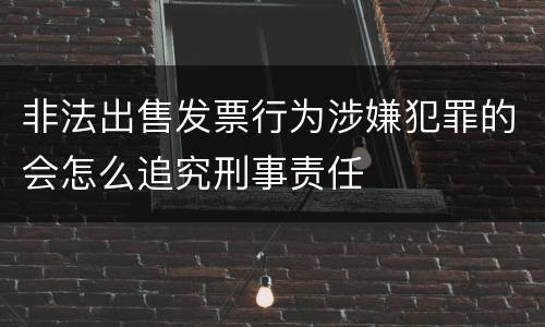 非法出售发票行为涉嫌犯罪的会怎么追究刑事责任