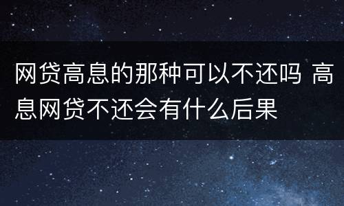 网贷高息的那种可以不还吗 高息网贷不还会有什么后果