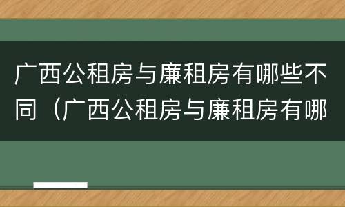 广西公租房与廉租房有哪些不同（广西公租房与廉租房有哪些不同呢）