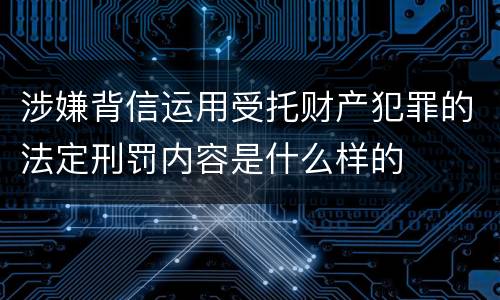 涉嫌背信运用受托财产犯罪的法定刑罚内容是什么样的