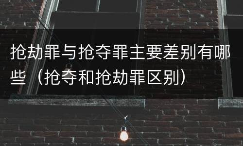 抢劫罪与抢夺罪主要差别有哪些（抢夺和抢劫罪区别）