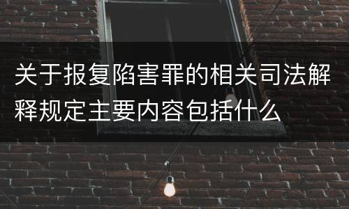 关于报复陷害罪的相关司法解释规定主要内容包括什么