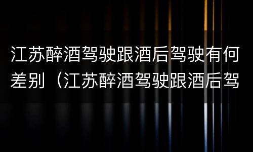 江苏醉酒驾驶跟酒后驾驶有何差别（江苏醉酒驾驶跟酒后驾驶有何差别呢）