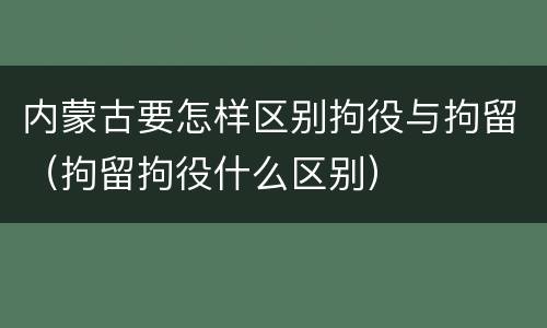 内蒙古要怎样区别拘役与拘留（拘留拘役什么区别）