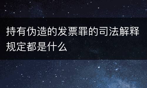 持有伪造的发票罪的司法解释规定都是什么