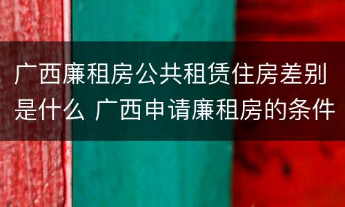 广西廉租房公共租赁住房差别是什么 广西申请廉租房的条件