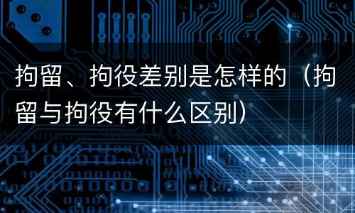 拘留、拘役差别是怎样的（拘留与拘役有什么区别）