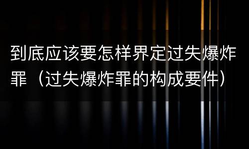 到底应该要怎样界定过失爆炸罪（过失爆炸罪的构成要件）