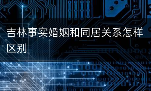 吉林事实婚姻和同居关系怎样区别