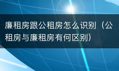 廉租房跟公租房怎么识别（公租房与廉租房有何区别）
