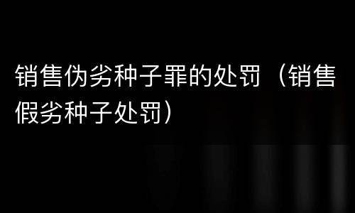 销售伪劣种子罪的处罚（销售假劣种子处罚）