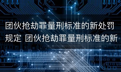 团伙抢劫罪量刑标准的新处罚规定 团伙抢劫罪量刑标准的新处罚规定是