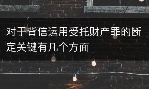 对于背信运用受托财产罪的断定关键有几个方面