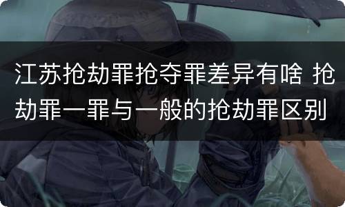 江苏抢劫罪抢夺罪差异有啥 抢劫罪一罪与一般的抢劫罪区别