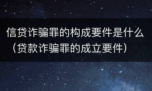 信贷诈骗罪的构成要件是什么（贷款诈骗罪的成立要件）